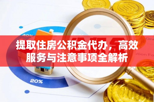 鹤城提取住房公积金代办，高效服务与注意事项全解析